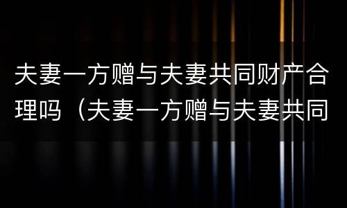 夫妻一方赠与夫妻共同财产合理吗（夫妻一方赠与夫妻共同财产合理吗知乎）