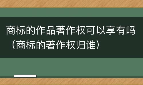 商标的作品著作权可以享有吗（商标的著作权归谁）