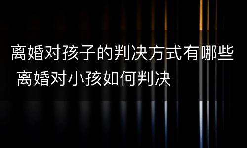 离婚对孩子的判决方式有哪些 离婚对小孩如何判决