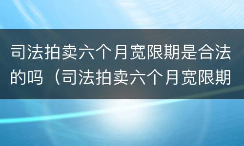 司法拍卖六个月宽限期是合法的吗（司法拍卖六个月宽限期起止时间）