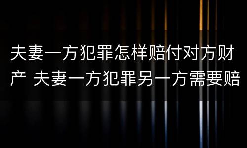 夫妻一方犯罪怎样赔付对方财产 夫妻一方犯罪另一方需要赔偿吗