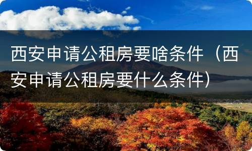 西安申请公租房要啥条件（西安申请公租房要什么条件）