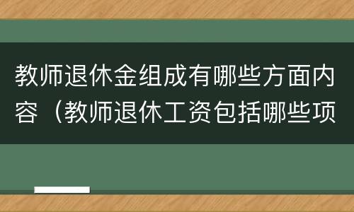 教师退休金组成有哪些方面内容（教师退休工资包括哪些项目）