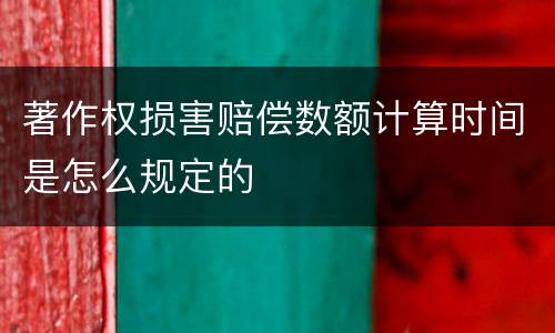 著作权损害赔偿数额计算时间是怎么规定的