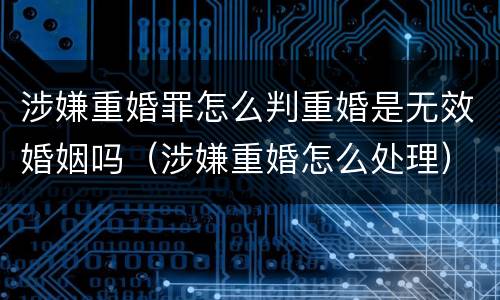 涉嫌重婚罪怎么判重婚是无效婚姻吗（涉嫌重婚怎么处理）