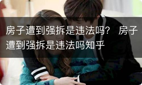房子遭到强拆是违法吗？ 房子遭到强拆是违法吗知乎