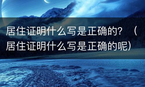 居住证明什么写是正确的？（居住证明什么写是正确的呢）