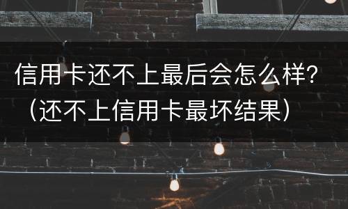信用卡还不上最后会怎么样？（还不上信用卡最坏结果）