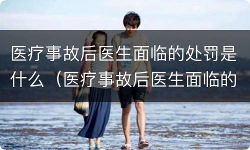 医疗事故后医生面临的处罚是什么（医疗事故后医生面临的处罚是什么时候）