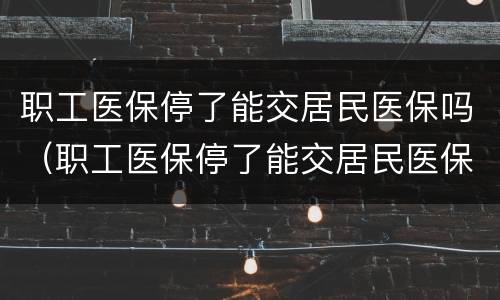 职工医保停了能交居民医保吗（职工医保停了能交居民医保吗怎么交）