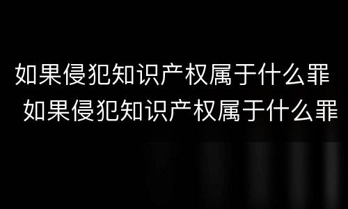 如果侵犯知识产权属于什么罪 如果侵犯知识产权属于什么罪行