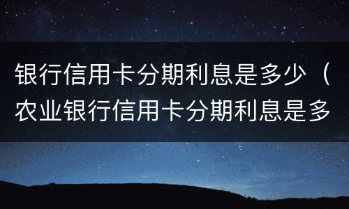 银行信用卡分期利息是多少（农业银行信用卡分期利息是多少）