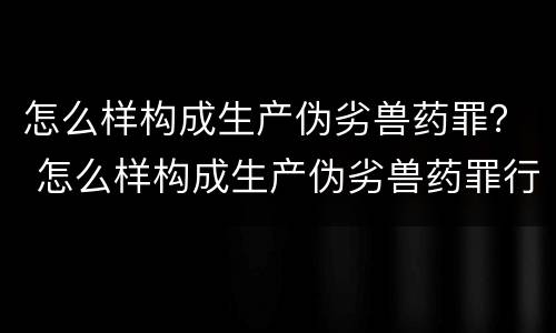 怎么样构成生产伪劣兽药罪？ 怎么样构成生产伪劣兽药罪行
