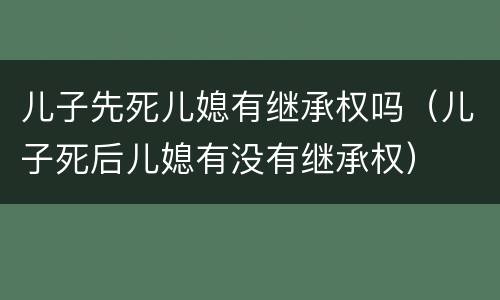 儿子先死儿媳有继承权吗（儿子死后儿媳有没有继承权）