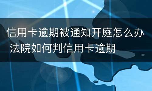 信用卡逾期被通知开庭怎么办 法院如何判信用卡逾期