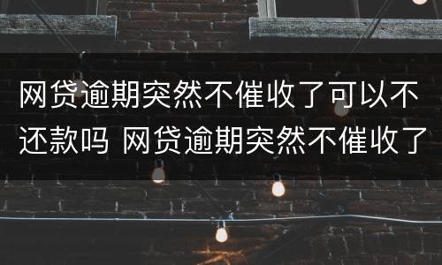网贷逾期突然不催收了可以不还款吗 网贷逾期突然不催收了可以不还款吗