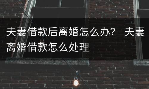夫妻借款后离婚怎么办？ 夫妻离婚借款怎么处理