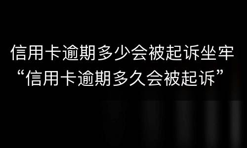 信用卡逾期多少会被起诉坐牢 “信用卡逾期多久会被起诉”