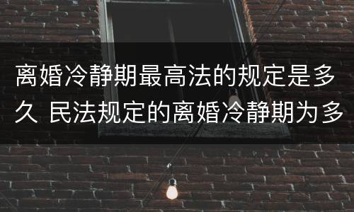 离婚冷静期最高法的规定是多久 民法规定的离婚冷静期为多少天