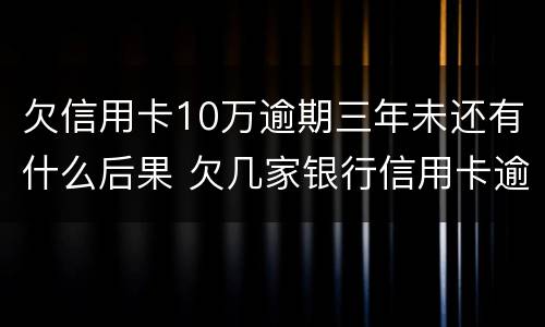 欠信用卡10万逾期三年未还有什么后果 欠几家银行信用卡逾期十年了