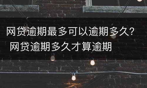 网贷逾期最多可以逾期多久？ 网贷逾期多久才算逾期