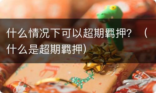 什么情况下可以超期羁押？（什么是超期羁押）