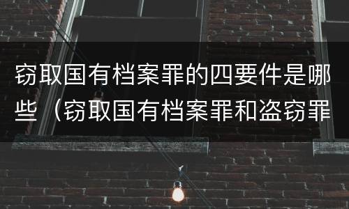 窃取国有档案罪的四要件是哪些（窃取国有档案罪和盗窃罪）