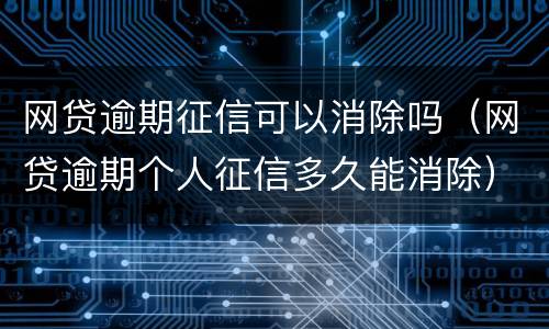 网贷逾期征信可以消除吗（网贷逾期个人征信多久能消除）