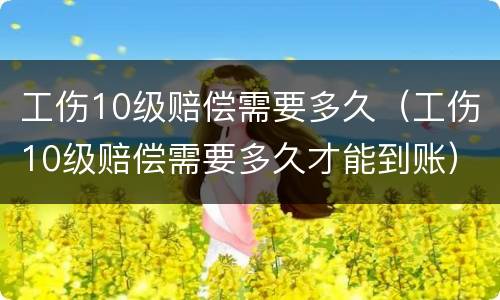 工伤10级赔偿需要多久（工伤10级赔偿需要多久才能到账）