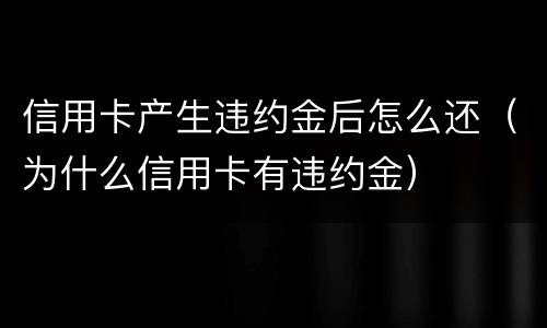 信用卡产生违约金后怎么还（为什么信用卡有违约金）