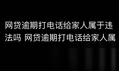 网贷逾期打电话给家人属于违法吗 网贷逾期打电话给家人属于违法吗怎么处理