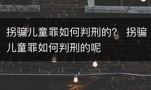 拐骗儿童罪如何判刑的？ 拐骗儿童罪如何判刑的呢