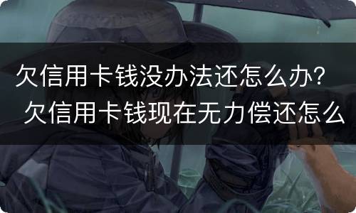 欠信用卡钱没办法还怎么办？ 欠信用卡钱现在无力偿还怎么办