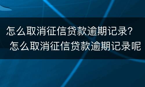 怎么取消征信贷款逾期记录？ 怎么取消征信贷款逾期记录呢