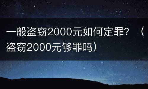 一般盗窃2000元如何定罪？（盗窃2000元够罪吗）