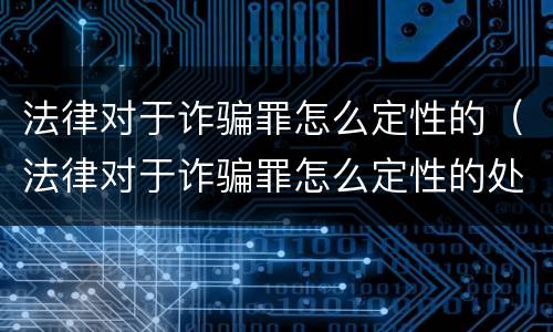 法律对于诈骗罪怎么定性的（法律对于诈骗罪怎么定性的处罚）
