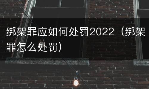 绑架罪应如何处罚2022（绑架罪怎么处罚）
