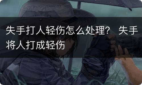 失手打人轻伤怎么处理？ 失手将人打成轻伤