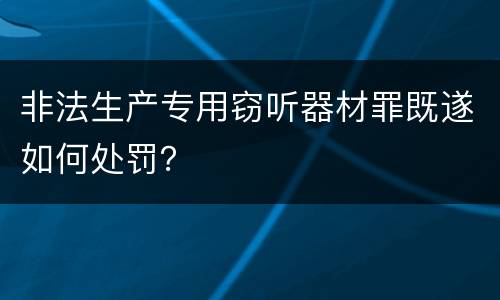 非法生产专用窃听器材罪既遂如何处罚？