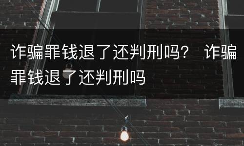 诈骗罪钱退了还判刑吗？ 诈骗罪钱退了还判刑吗
