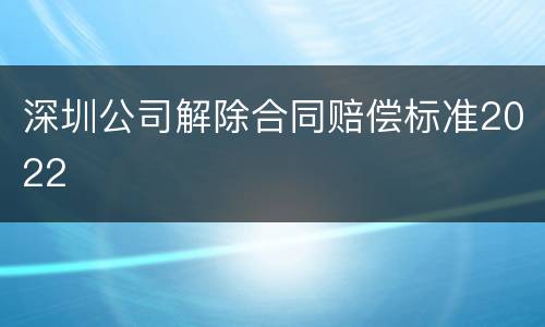 深圳公司解除合同赔偿标准2022
