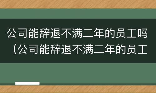 公司能辞退不满二年的员工吗（公司能辞退不满二年的员工吗）