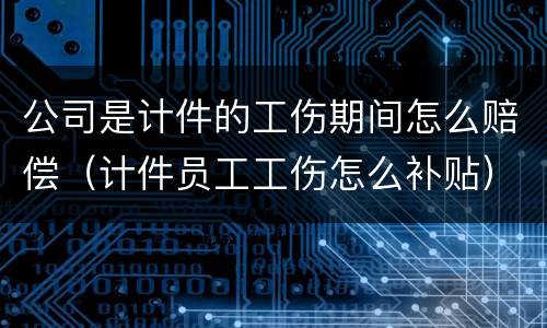 公司是计件的工伤期间怎么赔偿（计件员工工伤怎么补贴）