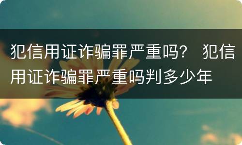犯信用证诈骗罪严重吗？ 犯信用证诈骗罪严重吗判多少年