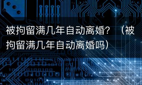 被拘留满几年自动离婚？（被拘留满几年自动离婚吗）