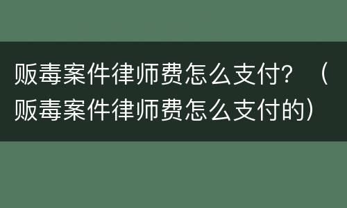 贩毒案件律师费怎么支付？（贩毒案件律师费怎么支付的）