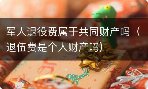 军人退役费属于共同财产吗（退伍费是个人财产吗）