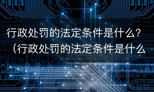 行政处罚的法定条件是什么？（行政处罚的法定条件是什么）