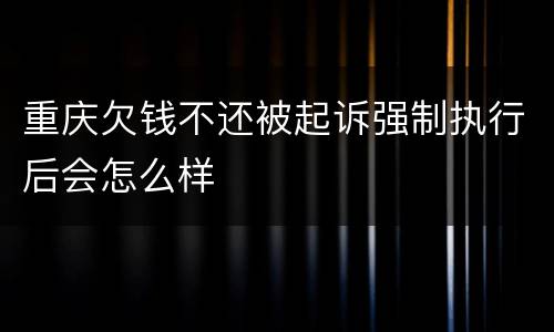 重庆欠钱不还被起诉强制执行后会怎么样