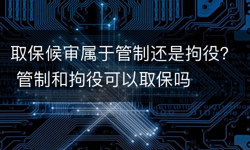 取保候审属于管制还是拘役？ 管制和拘役可以取保吗